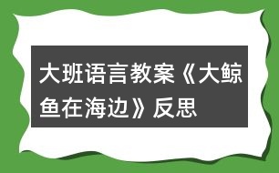 大班語言教案《大鯨魚在海邊》反思