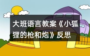 大班語言教案《小狐貍的槍和炮》反思