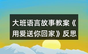 大班語言故事教案《用愛送你回家》反思