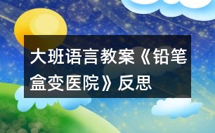 大班語言教案《鉛筆盒變醫(yī)院》反思