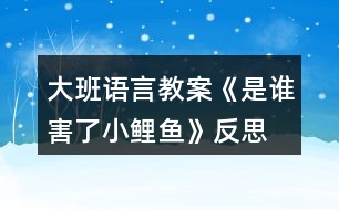 大班語(yǔ)言教案《是誰(shuí)害了小鯉魚(yú)》反思