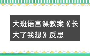 大班語(yǔ)言課教案《長(zhǎng)大了我想》反思