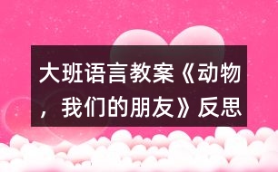 大班語(yǔ)言教案《動(dòng)物，我們的朋友》反思