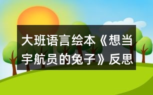 大班語(yǔ)言繪本《想當(dāng)宇航員的兔子》反思