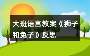 大班語(yǔ)言教案《獅子和兔子》反思