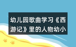 幼兒園歌曲學習《西游記》里的人物幼小銜接語言活動