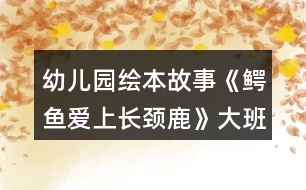 幼兒園繪本故事《鱷魚(yú)愛(ài)上長(zhǎng)頸鹿》大班語(yǔ)言教案了解愛(ài)的義