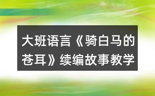 大班語(yǔ)言《騎白馬的蒼耳》續(xù)編故事教學(xué)設(shè)計(jì)反思