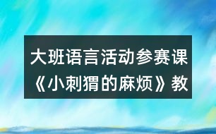 大班語言活動(dòng)參賽課《小刺猬的麻煩》教學(xué)設(shè)計(jì)及自我評析