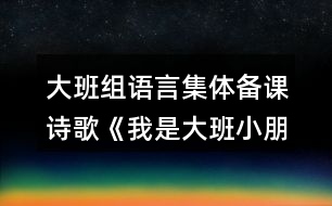 大班組語(yǔ)言集體備課詩(shī)歌《我是大班小朋友》教案設(shè)計(jì)