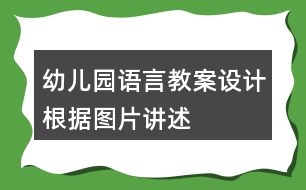 幼兒園語言教案設(shè)計(jì)根據(jù)圖片講述