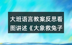 大班語言教案反思看圖講述《大象救兔子》