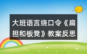 大班語言繞口令《扁擔(dān)和板凳》教案反思