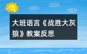 大班語言《戰(zhàn)勝大灰狼》教案反思