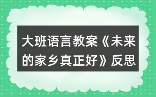 大班語(yǔ)言教案《未來(lái)的家鄉(xiāng)真正好》反思