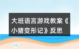 大班語言游戲教案《小豬變形記》反思