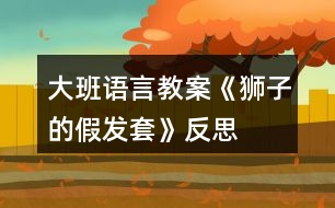 大班語(yǔ)言教案《獅子的假發(fā)套》反思