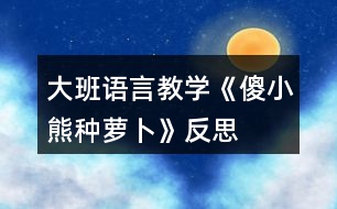 大班語言教學《傻小熊種蘿卜》反思