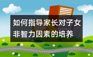 如何指導(dǎo)家長(zhǎng)對(duì)子女非智力因素的培養(yǎng)