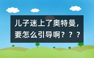 兒子迷上了奧特曼，要怎么引導啊？？？