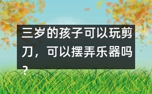 三歲的孩子可以玩剪刀，可以擺弄樂器嗎？