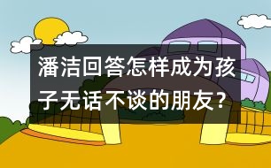 潘潔回答：怎樣成為孩子無(wú)話不談的朋友？