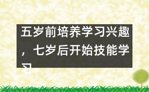 五歲前培養(yǎng)學(xué)習(xí)興趣，七歲后開始技能學(xué)習(xí)