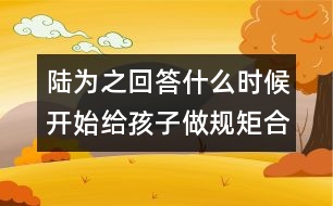 陸為之回答：什么時候開始給孩子做規(guī)矩合適？