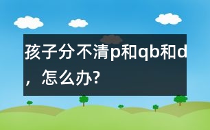 孩子分不清p和q、b和d，怎么辦?