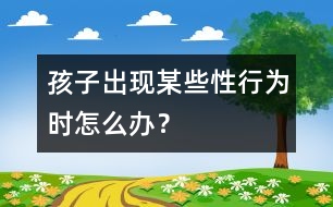 孩子出現(xiàn)某些“性”行為時怎么辦？