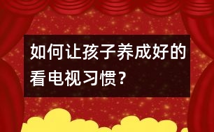 如何讓孩子養(yǎng)成好的看電視習(xí)慣？