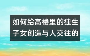 如何給高樓里的獨生子女創(chuàng)造與人交往的機會？