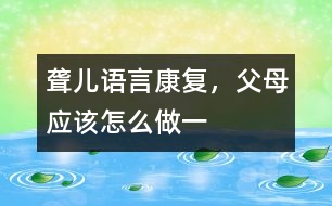 聾兒語言康復(fù)，父母應(yīng)該怎么做（一）