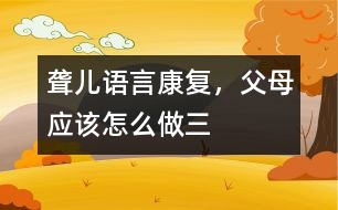 聾兒語言康復(fù)，父母應(yīng)該怎么做（三）