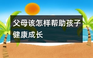 父母該怎樣幫助孩子健康成長(zhǎng)