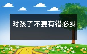 對孩子不要有錯必糾