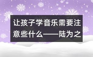 讓孩子學(xué)音樂(lè)需要注意些什么――陸為之回答