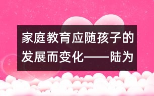 家庭教育應隨孩子的發(fā)展而變化――陸為之回答