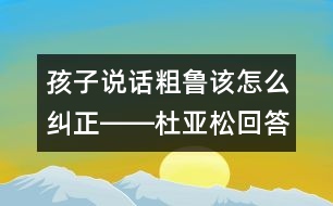 孩子說話粗魯該怎么糾正――杜亞松回答