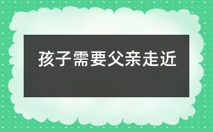 孩子需要父親“走近”