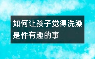 如何讓孩子覺(jué)得洗澡是件有趣的事