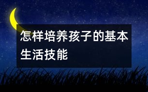 怎樣培養(yǎng)孩子的基本生活技能