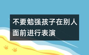 不要勉強(qiáng)孩子在別人面前進(jìn)行表演