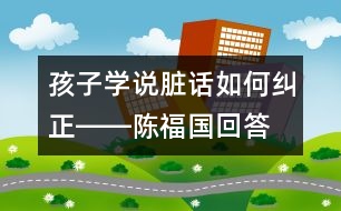 孩子學(xué)說臟話如何糾正――陳福國回答