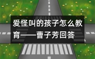 愛怪叫的孩子怎么教育――曹子芳回答