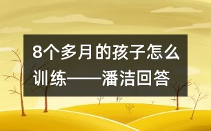 8個(gè)多月的孩子怎么訓(xùn)練――潘潔回答