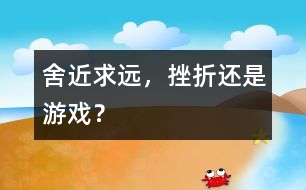 舍近求遠，挫折還是游戲？