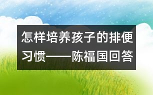 怎樣培養(yǎng)孩子的排便習慣――陳福國回答