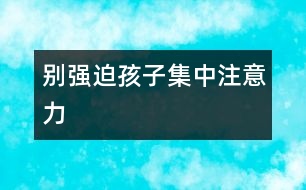 別強(qiáng)迫孩子集中注意力