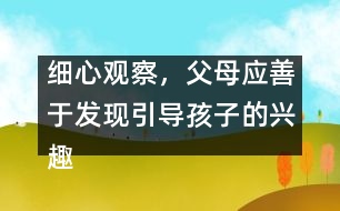 細(xì)心觀察，父母應(yīng)善于發(fā)現(xiàn)引導(dǎo)孩子的興趣